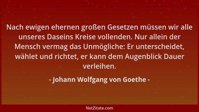 Johann Wolfgang von Goethe - Nach ewigen ehernen großen Gesetzen müssen wir alle unseres Daseins Kreise vollenden. Nur alle...