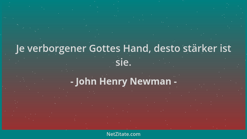 John Henry Newman - Je verborgener Gottes Hand, desto stärker ist sie....