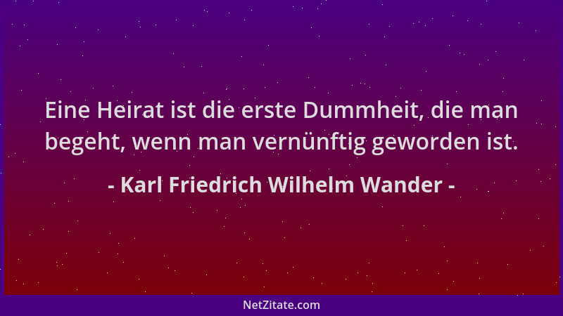 Karl Friedrich Wilhelm Wander - Eine Heirat ist die erste Dummheit, die man begeht, wenn man vernünftig geworden ist....