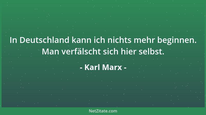 Karl Marx - In Deutschland kann ich nichts mehr beginnen. Man verfälscht sich hier selbst....