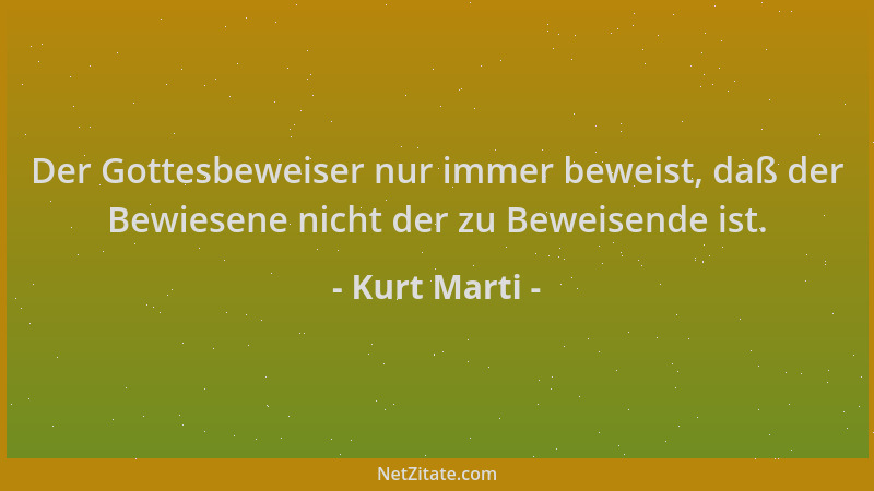 Kurt Marti - Der Gottesbeweiser nur immer beweist, daß der Bewiesene nicht der zu Beweisende ist....