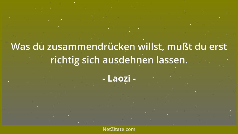 Laozi - Was du zusammendrücken willst, mußt du erst richtig sich ausdehnen lassen....