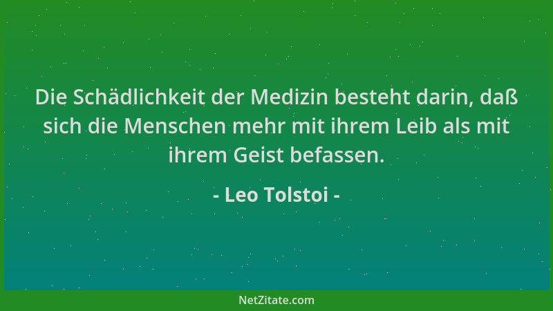 Leo Tolstoi - Die Schädlichkeit der Medizin besteht darin, daß sich die Menschen mehr mit ihrem Leib als mit ihrem Geist be...