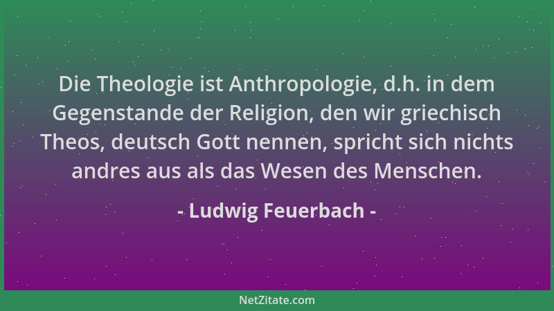 Ludwig Feuerbach - Die Theologie ist Anthropologie, d.h. in dem Gegenstande der Religion, den wir griechisch Theos, deutsch...