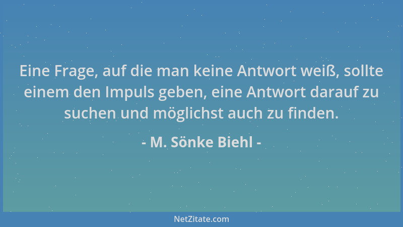 M. Sönke Biehl - Eine Frage, auf die man keine Antwort weiß, sollte einem den Impuls geben, eine Antwort darauf zu suchen u...