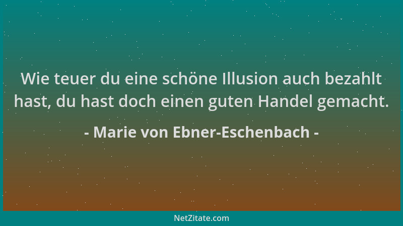 Marie von Ebner-Eschenbach - Wie teuer du eine schöne Illusion auch bezahlt hast, du hast doch einen guten Handel gemacht....