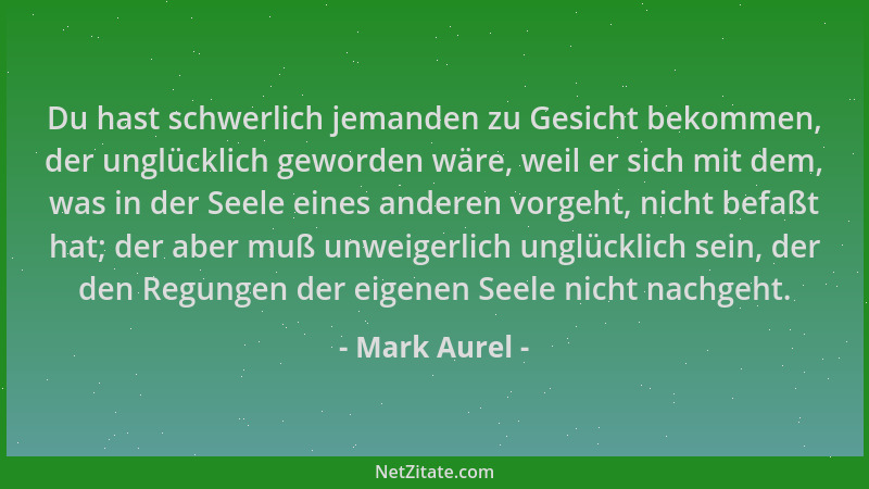 Mark Aurel - Du hast schwerlich jemanden zu Gesicht bekommen, der unglücklich geworden wäre, weil er sich mit dem, was in d...