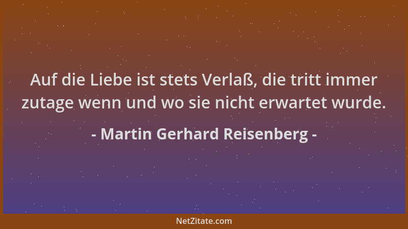 Martin Gerhard Reisenberg - Auf die Liebe ist stets Verlaß, die tritt immer zutage wenn und wo sie nicht erwartet wurde....