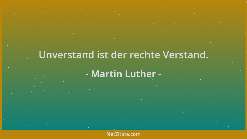 Martin Luther - Unverstand ist der rechte Verstand....