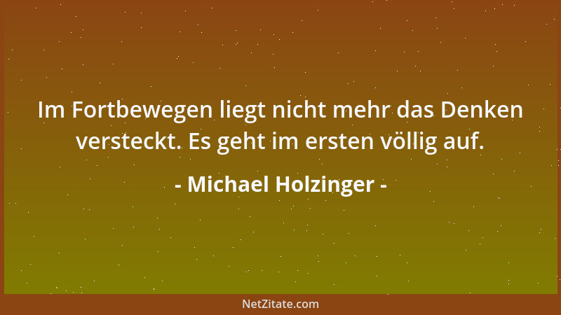 Michael Holzinger - Im Fortbewegen liegt nicht mehr das Denken versteckt. Es geht im ersten völlig auf....