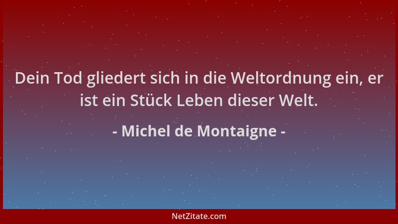 Michel de Montaigne - Dein Tod gliedert sich in die Weltordnung ein, er ist ein Stück Leben dieser Welt....