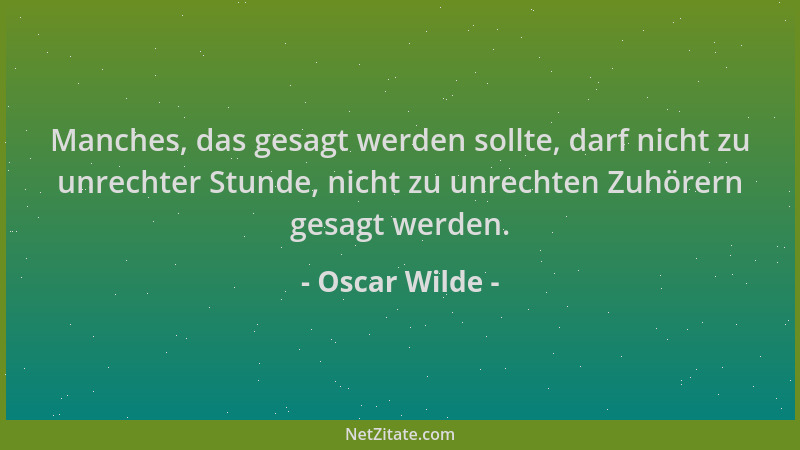 Oscar Wilde - Manches, das gesagt werden sollte, darf nicht zu unrechter Stunde, nicht zu unrechten Zuhörern gesagt werden....