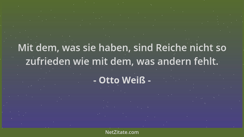 Otto Weiß - Mit dem, was sie haben, sind Reiche nicht so zufrieden wie mit dem, was andern fehlt....