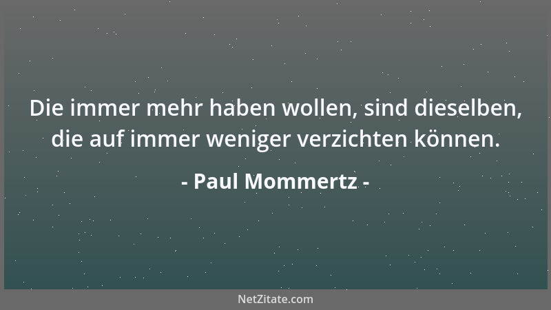Paul Mommertz - Die immer mehr haben wollen, sind dieselben, die auf immer weniger verzichten können....