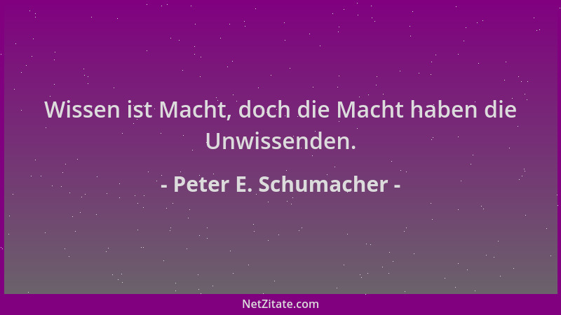 Peter E. Schumacher - Wissen ist Macht, doch die Macht haben die Unwissenden....