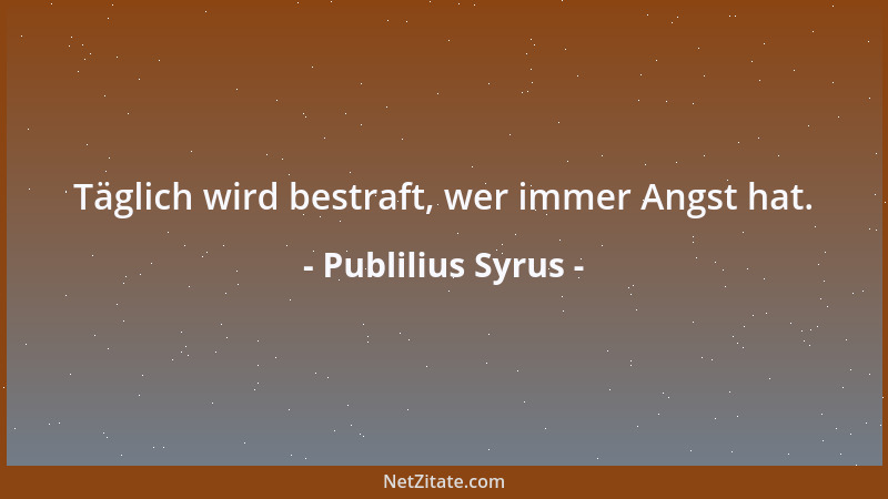 Publilius Syrus - Täglich wird bestraft, wer immer Angst hat....