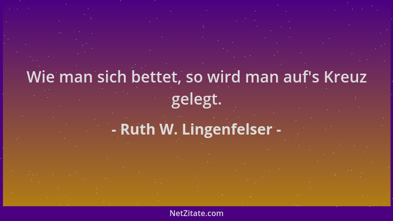 Ruth W. Lingenfelser - Wie man sich bettet, so wird man auf 's Kreuz gelegt....