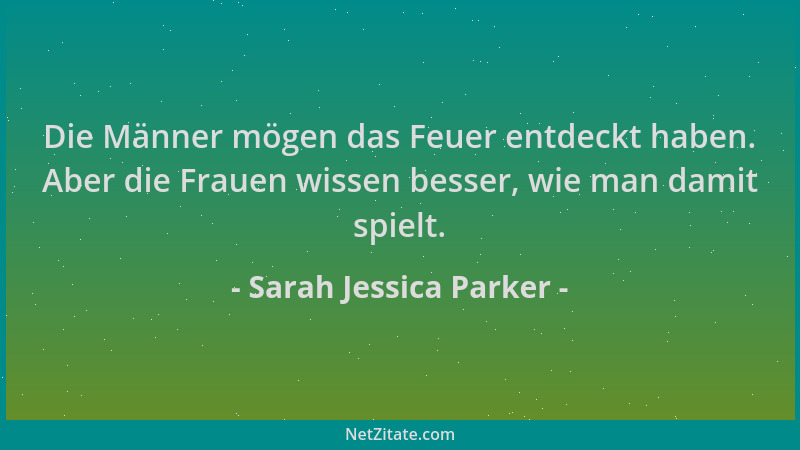 Sarah Jessica Parker - Die Männer mögen das Feuer entdeckt haben. Aber die Frauen wissen besser, wie man damit spielt....