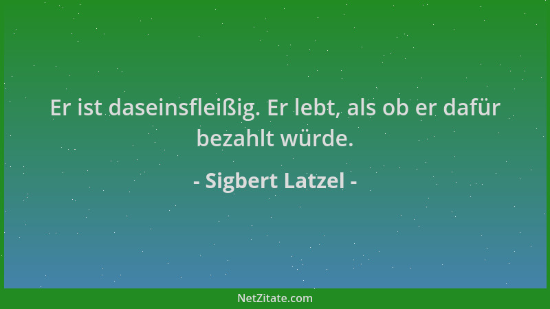 Sigbert Latzel - Er ist daseinsfleißig. Er lebt, als ob er dafür bezahlt würde....