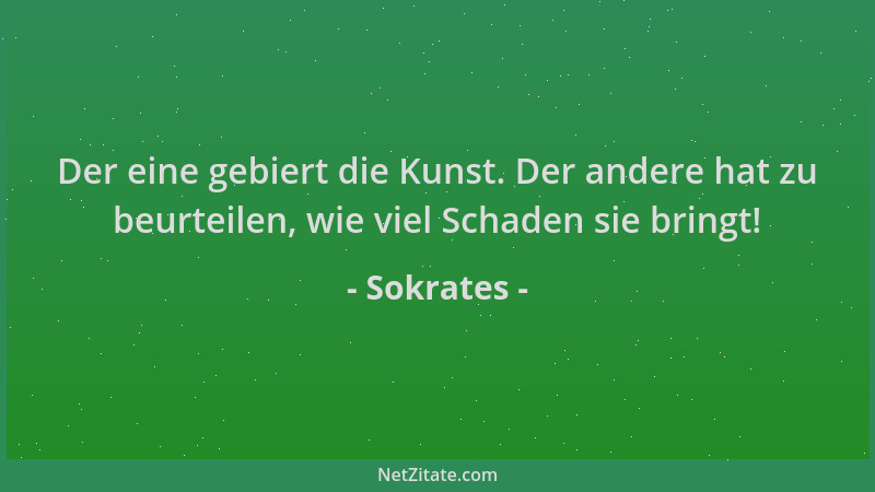 Sokrates - Der eine gebiert die Kunst. Der andere hat zu beurteilen, wie viel Schaden sie bringt!...