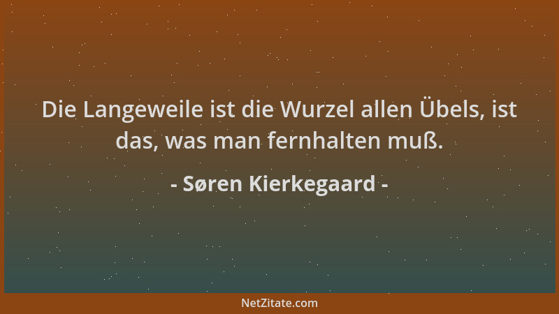 Søren Kierkegaard - Die Langeweile ist die Wurzel allen Übels, ist das, was man fernhalten muß....