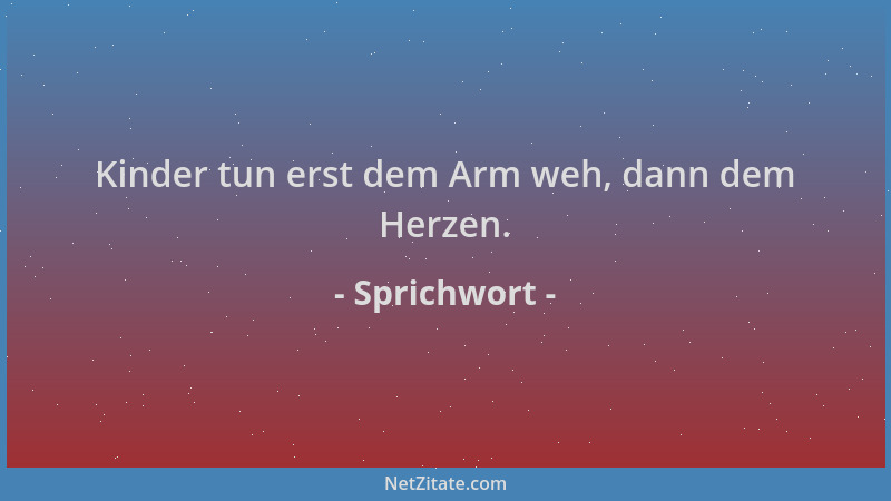 Sprichwort - Kinder tun erst dem Arm weh, dann dem Herzen....