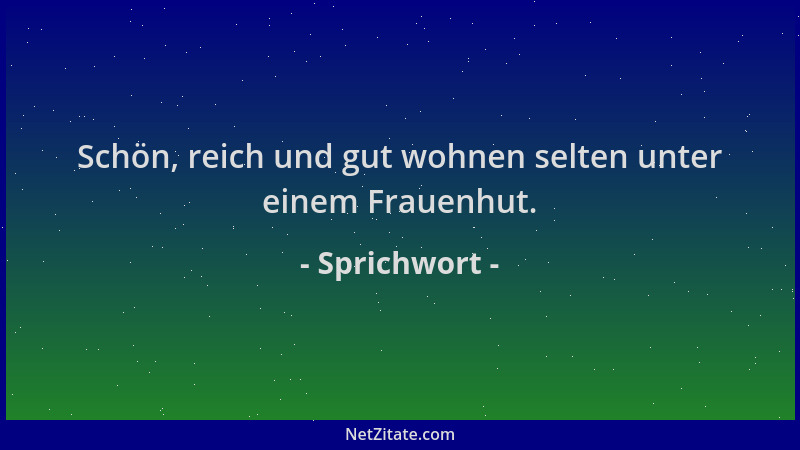 Sprichwort - Schön, reich und gut wohnen selten unter einem Frauenhut....