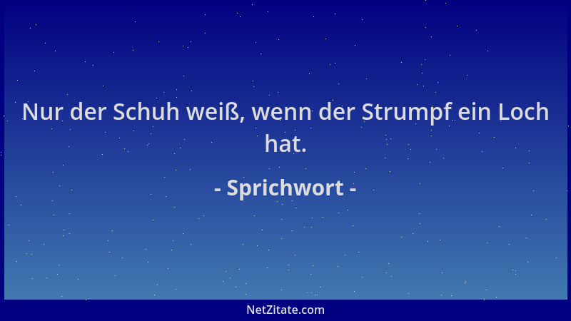 Sprichwort - Nur der Schuh weiß, wenn der Strumpf ein Loch hat....