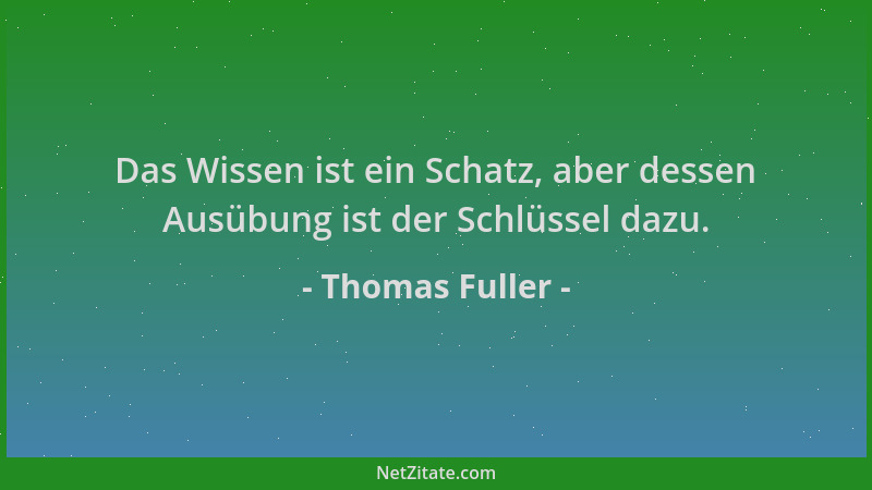 Thomas Fuller - Das Wissen ist ein Schatz, aber dessen Ausübung ist der Schlüssel dazu....