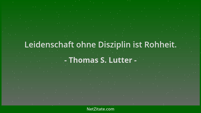 Thomas S. Lutter - Leidenschaft ohne Disziplin ist Rohheit....