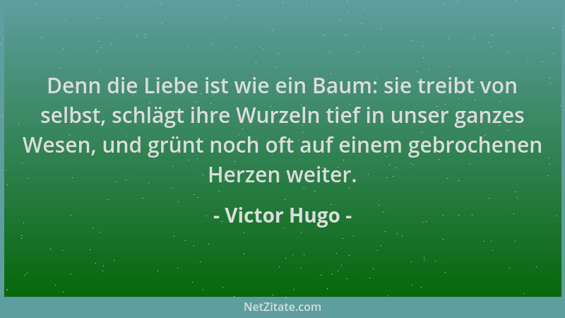 Victor Hugo - Denn die Liebe ist wie ein Baum: sie treibt von selbst, schlägt ihre Wurzeln tief in unser ganzes Wesen, und...
