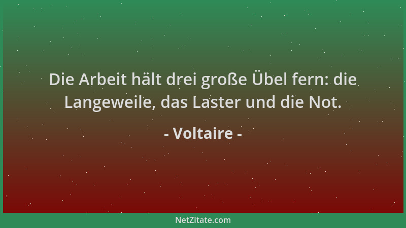 Voltaire - Die Arbeit hält drei große Übel fern: die Langeweile, das Laster und die Not....