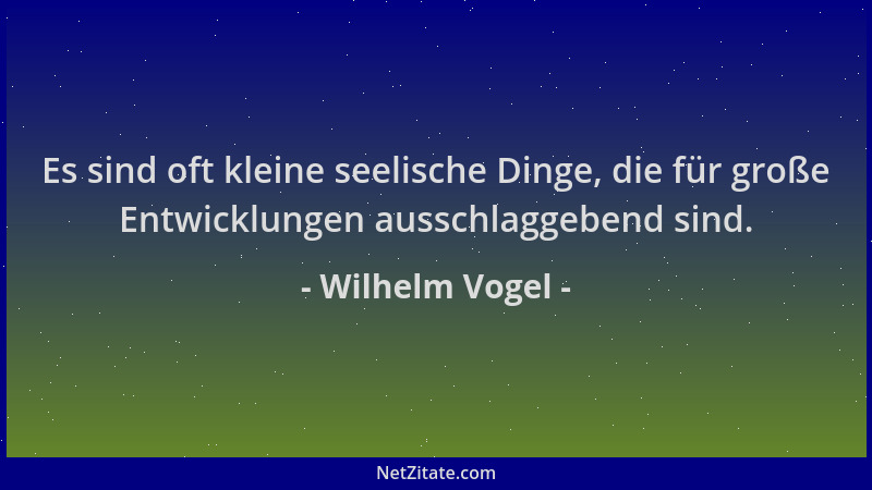 Wilhelm Vogel - Es sind oft kleine seelische Dinge, die für große Entwicklungen ausschlaggebend sind....