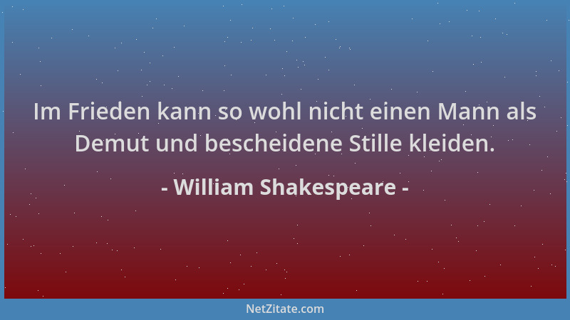 William Shakespeare - Im Frieden kann so wohl nicht einen Mann als Demut und bescheidene Stille kleiden....