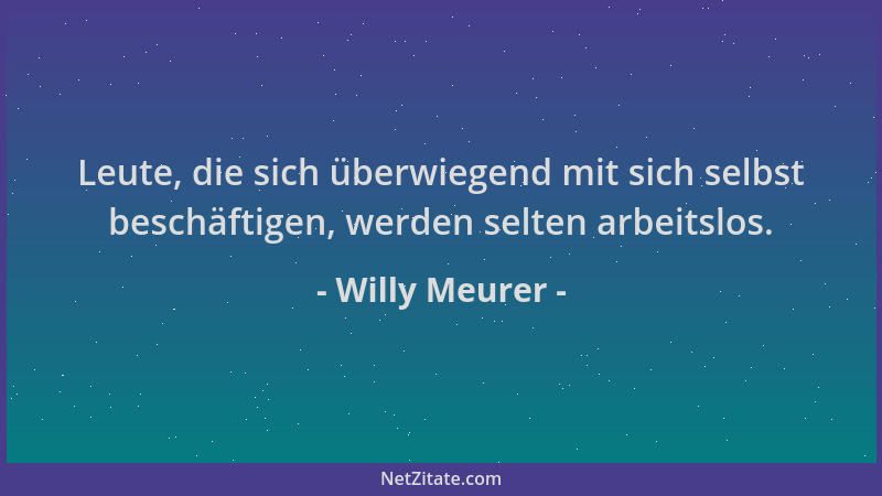 Willy Meurer - Leute, die sich überwiegend mit sich selbst beschäftigen, werden selten arbeitslos....