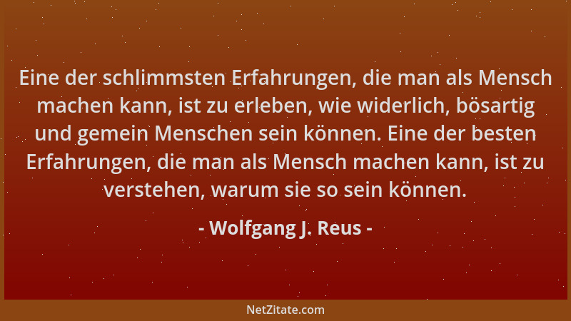 Wolfgang J. Reus - Eine der schlimmsten Erfahrungen, die man als Mensch machen kann, ist zu erleben, wie widerlich, bösarti...