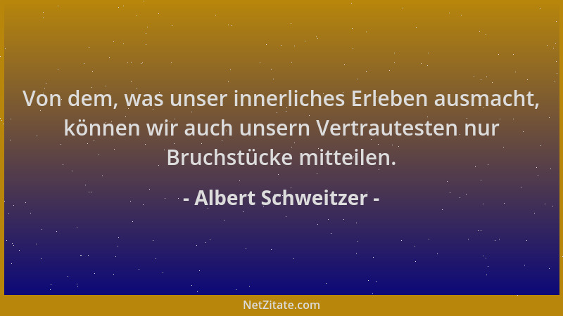 Albert Schweitzer - Von dem, was unser innerliches Erleben ausmacht, können wir auch unsern Vertrautesten nur Bruchstücke m...