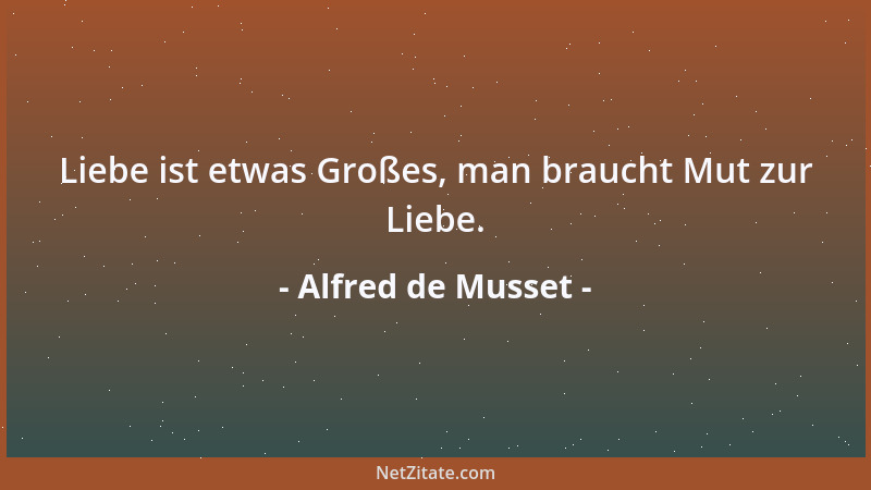 Alfred de Musset - Liebe ist etwas Großes, man braucht Mut zur Liebe....