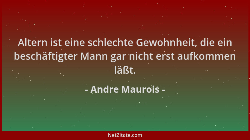 Andre Maurois - Altern ist eine schlechte Gewohnheit, die ein beschäftigter Mann gar nicht erst aufkommen läßt....