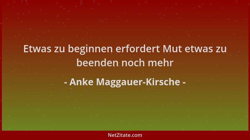 Anke Maggauer-Kirsche - Etwas zu beginnen erfordert Mut etwas zu beenden noch mehr...