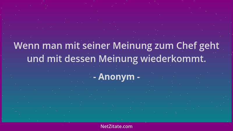 Anonym - Wenn man mit seiner Meinung zum Chef geht und mit dessen Meinung wiederkommt....