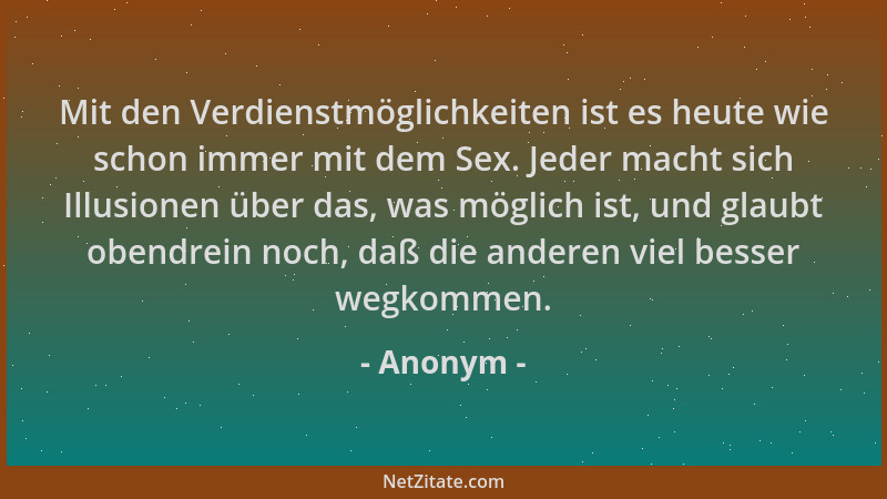 Anonym - Mit den Verdienstmöglichkeiten ist es heute wie schon immer mit dem Sex. Jeder macht sich Illusionen über das, was...