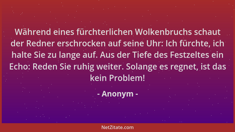 Anonym - Während eines fürchterlichen Wolkenbruchs schaut der Redner erschrocken auf seine Uhr: Ich fürchte, ich halte Sie...