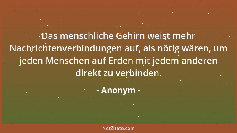 Anonym - Das menschliche Gehirn weist mehr Nachrichtenverbindungen auf, als nötig wären, um jeden Menschen auf Erden mit je...