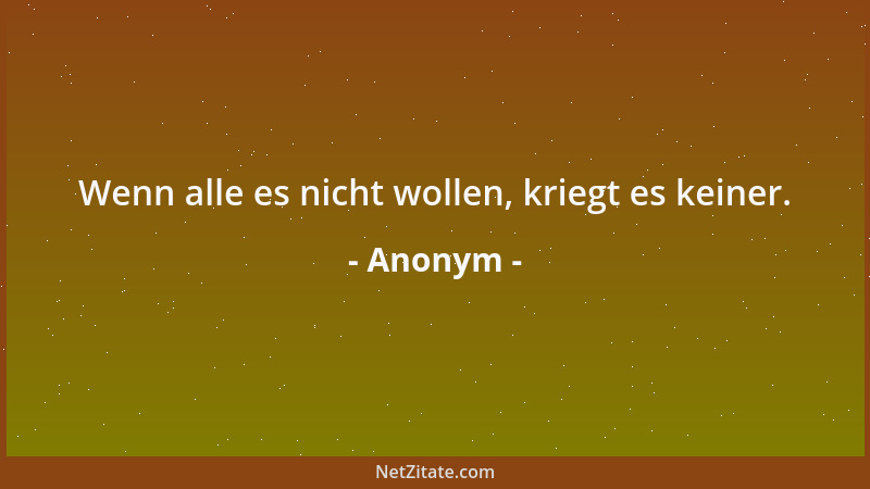 Anonym - Wenn alle es nicht wollen, kriegt es keiner....