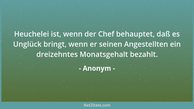 Anonym - Heuchelei ist, wenn der Chef behauptet, daß es Unglück bringt, wenn er seinen Angestellten ein dreizehntes Monatsg...