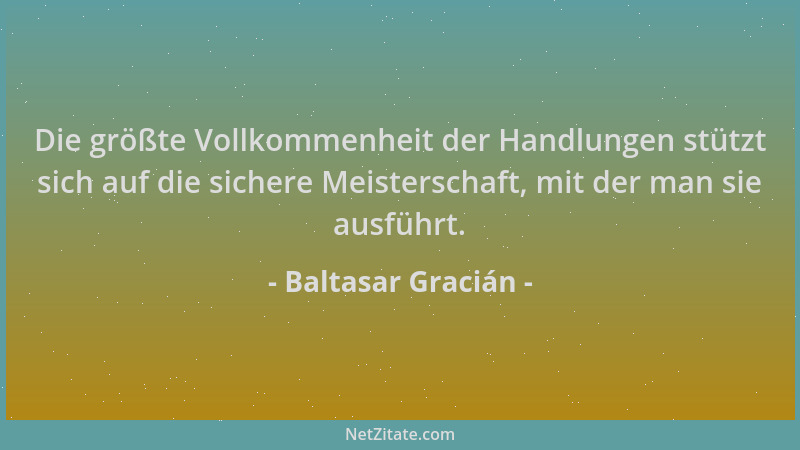 Baltasar Gracián - Die größte Vollkommenheit der Handlungen stützt sich auf die sichere Meisterschaft, mit der man sie ausf...