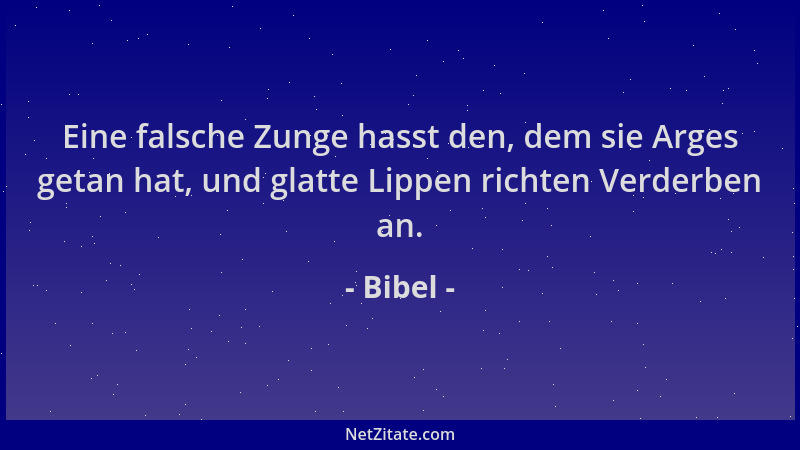 Bibel - Eine falsche Zunge hasst den, dem sie Arges getan hat, und glatte Lippen richten Verderben an....