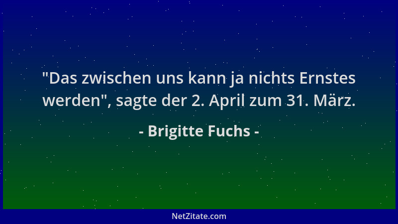 Brigitte Fuchs -  "Das zwischen uns kann ja nichts Ernstes werden ", sagte der 2. April zum 31. März....