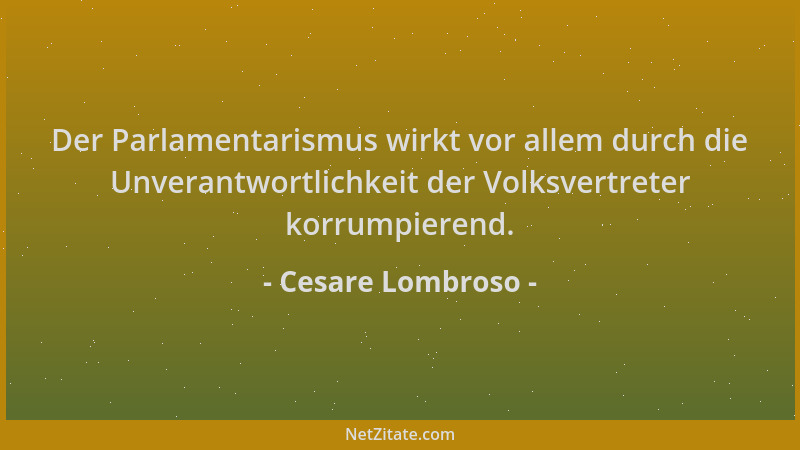 Cesare Lombroso - Der Parlamentarismus wirkt vor allem durch die Unverantwortlichkeit der Volksvertreter korrumpierend....